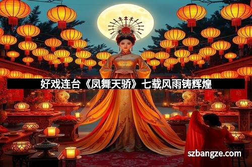 好戏连台《凤舞天骄》七载风雨铸辉煌