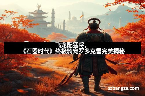 飞龙配猛将，《石器时代》终极骑宠罗多克雷完美揭秘